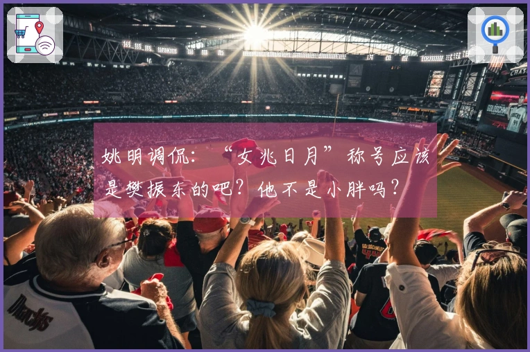 姚明调侃：“女兆日月”称号应该是樊振东的吧？他不是小胖吗？
