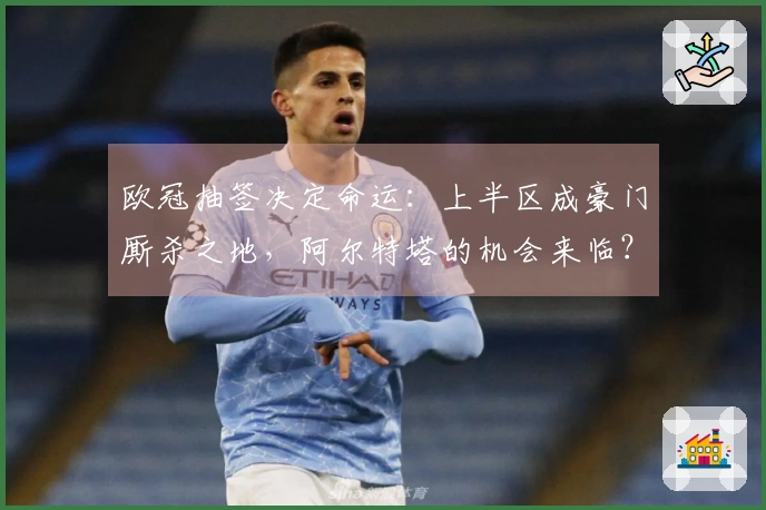 欧冠抽签决定命运：上半区成豪门厮杀之地，阿尔特塔的机会来临？