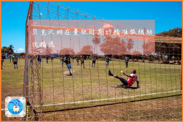 贝克汉姆在曼联时期的精准弧线助攻精选