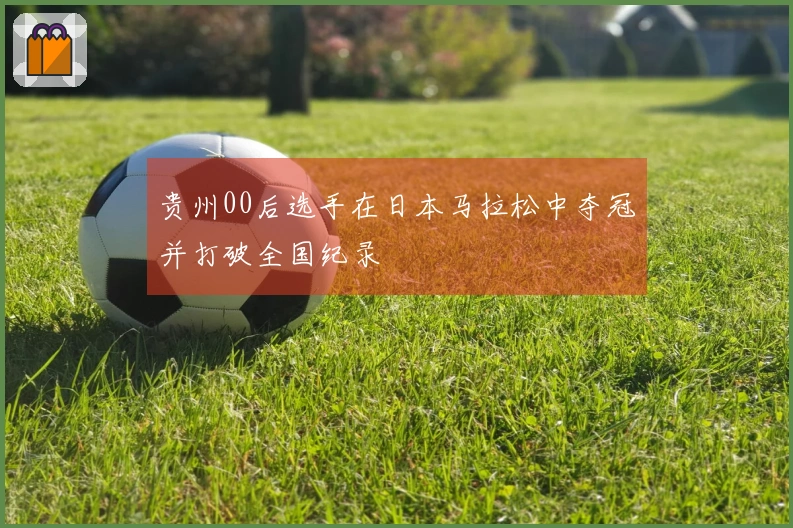 贵州00后选手在日本马拉松中夺冠并打破全国纪录