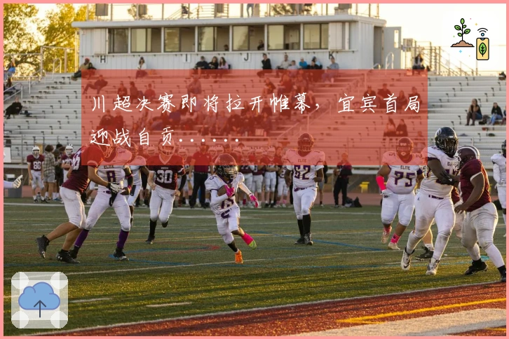 川超决赛即将拉开帷幕，宜宾首局迎战自贡......