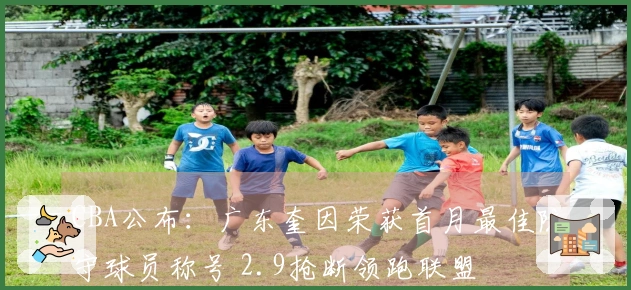 CBA公布：广东奎因荣获首月最佳防守球员称号 2.9抢断领跑联盟