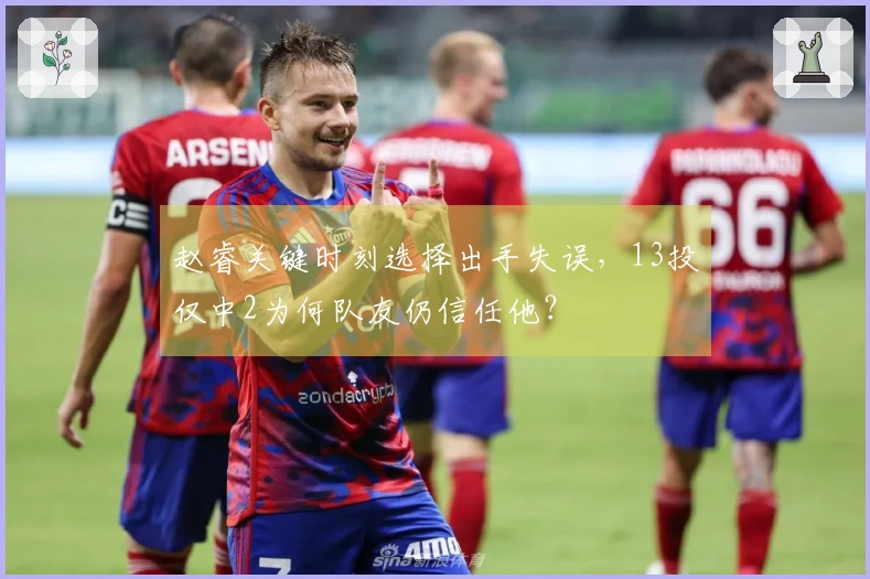 赵睿关键时刻选择出手失误，13投仅中2为何队友仍信任他？