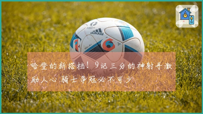 哈登的新搭档！9记三分的神射手激励人心 骑士争冠必不可少