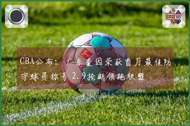 CBA公布：广东奎因荣获首月最佳防守球员称号 2.9抢断领跑联盟