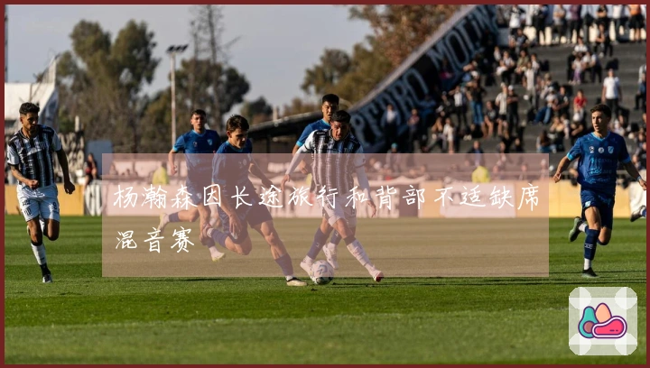 杨瀚森因长途旅行和背部不适缺席混音赛