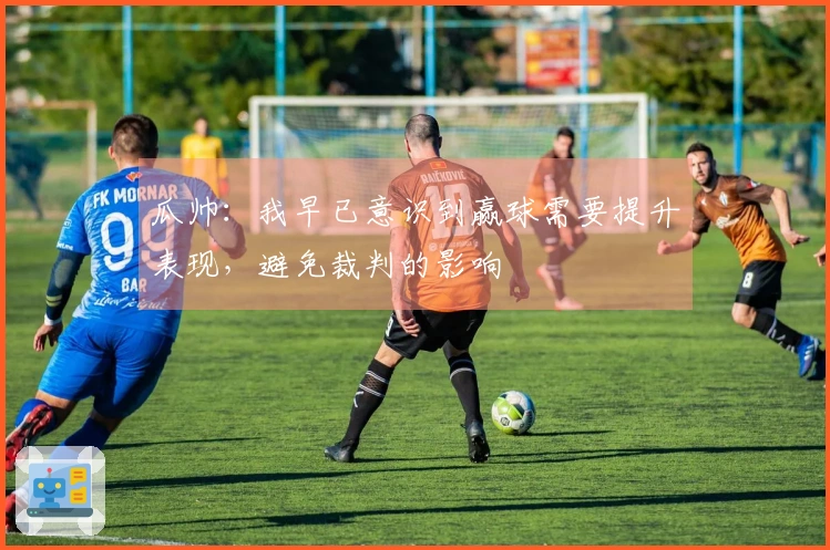 瓜帅：我早已意识到赢球需要提升表现，避免裁判的影响