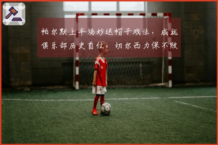 帕尔默上半场妙送帽子戏法，成就俱乐部历史首位，切尔西力保不败紧追曼联