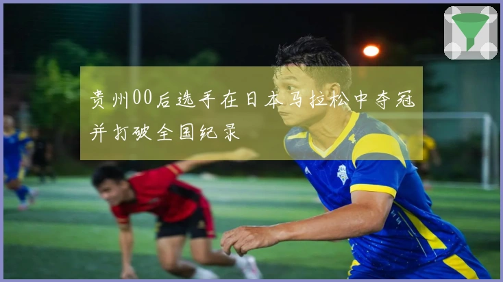 贵州00后选手在日本马拉松中夺冠并打破全国纪录