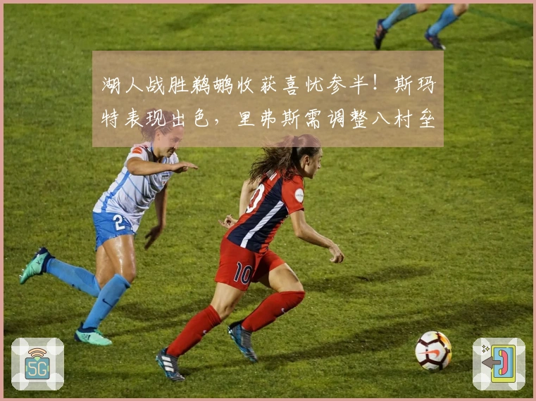 湖人战胜鹈鹕收获喜忧参半！斯玛特表现出色，里弗斯需调整八村垒！