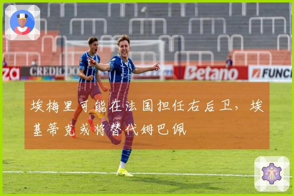 埃梅里可能在法国担任右后卫，埃基蒂克或将替代姆巴佩