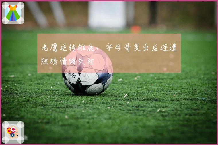 老鹰逆转雄鹿，字母哥复出后连遭败绩情绪失控
