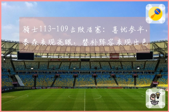 骑士113-109击败活塞：喜忧参半，泰森表现亮眼，替补阵容表现出色，阿伦遭遇膝伤！