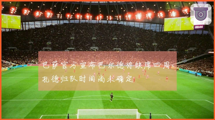巴萨官方宣布巴尔德将缺席四周，孔德归队时间尚未确定