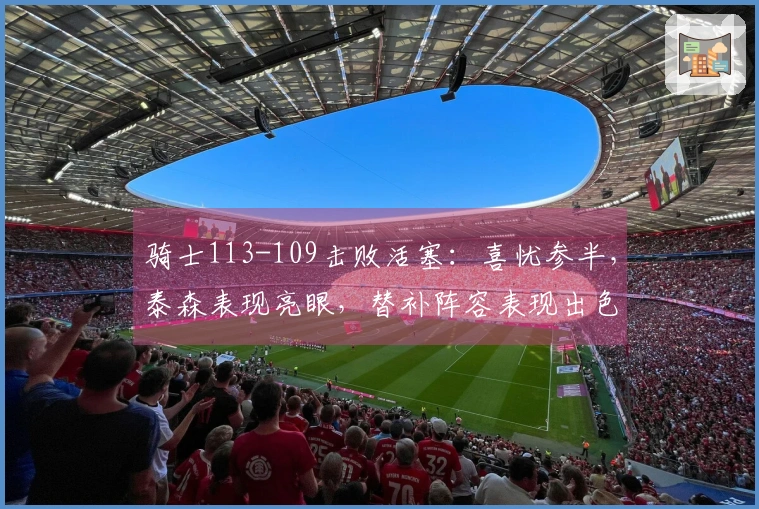 骑士113-109击败活塞：喜忧参半，泰森表现亮眼，替补阵容表现出色，阿伦遭遇膝伤！