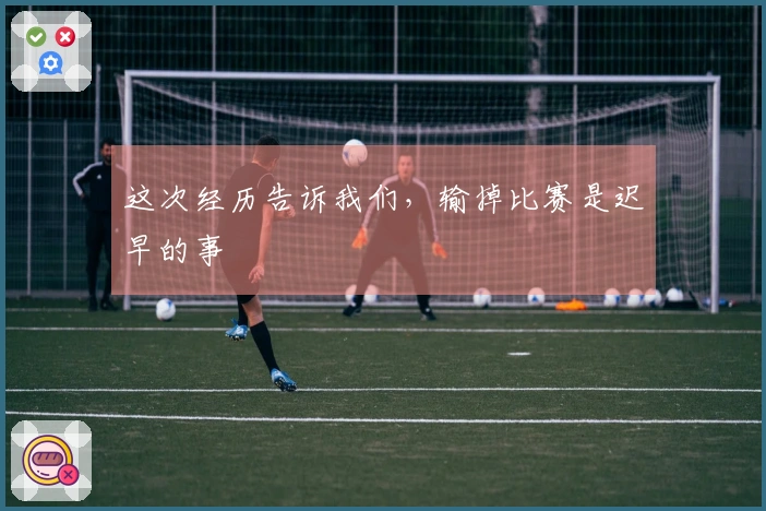 这次经历告诉我们，输掉比赛是迟早的事