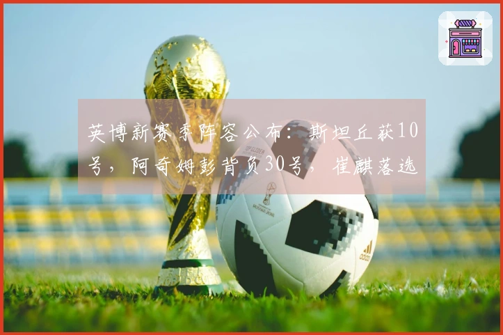 英博新赛季阵容公布：斯坦丘获10号，阿奇姆彭背负30号，崔麒落选
