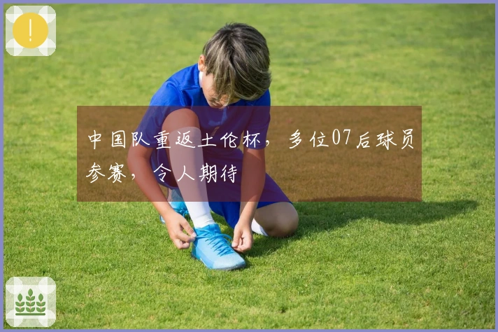 中国队重返土伦杯，多位07后球员参赛，令人期待