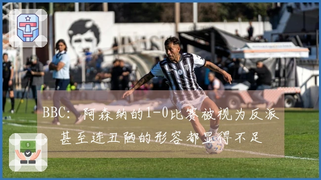 BBC：阿森纳的1-0比赛被视为反派，甚至连丑陋的形容都显得不足