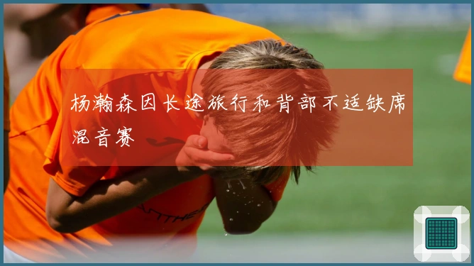 杨瀚森因长途旅行和背部不适缺席混音赛