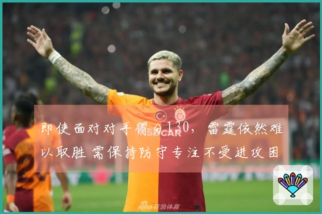 即使面对对手得分130，雷霆依然难以取胜 需保持防守专注不受进攻困扰