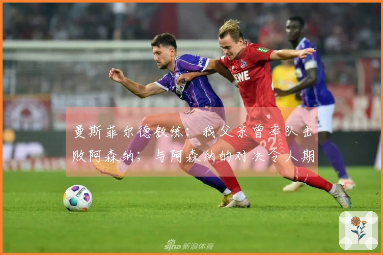 曼斯菲尔德教练：我父亲曾率队击败阿森纳；与阿森纳的对决令人期待