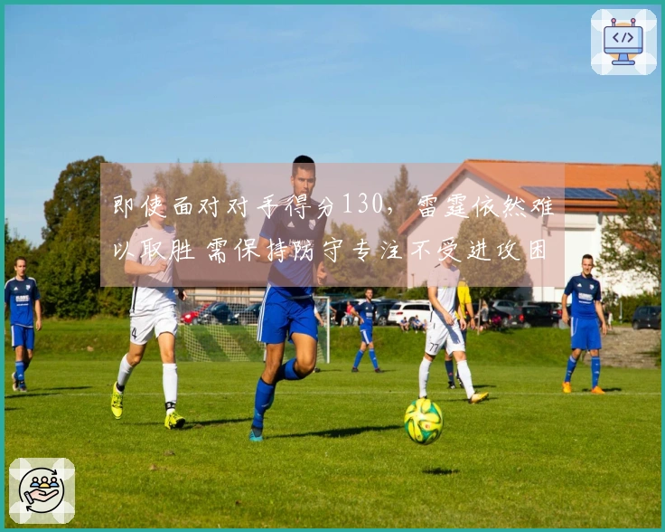 即使面对对手得分130，雷霆依然难以取胜 需保持防守专注不受进攻困扰