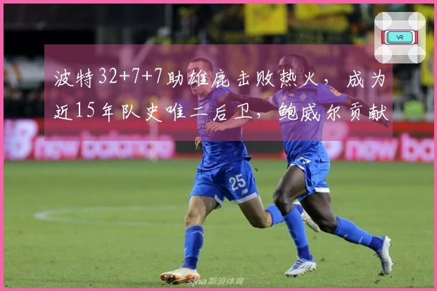 波特32+7+7助雄鹿击败热火，成为近15年队史唯二后卫，鲍威尔贡献26分