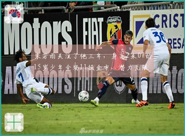 朱芳雨关注了他三年，身高2米07的15岁少年全场11投全中，潜力无限