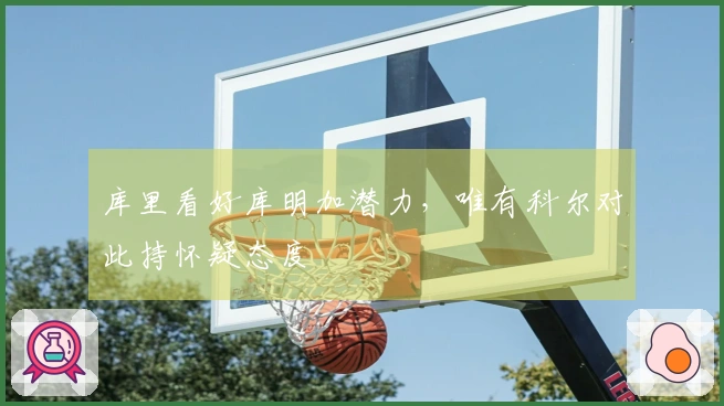 库里看好库明加潜力，唯有科尔对此持怀疑态度