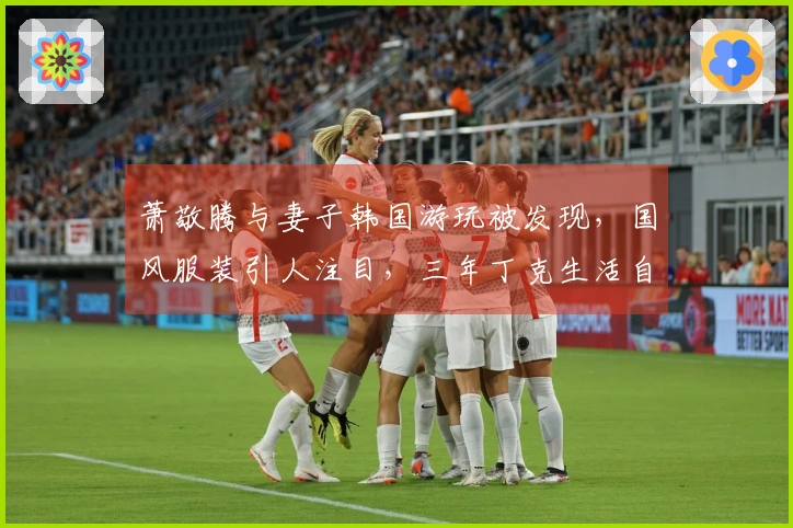 萧敬腾与妻子韩国游玩被发现，国风服装引人注目，三年丁克生活自在洒脱