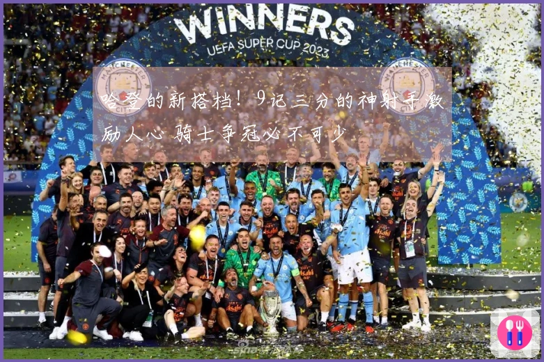 哈登的新搭档！9记三分的神射手激励人心 骑士争冠必不可少