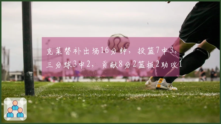 克莱替补出场16分钟，投篮7中3，三分球3中2，贡献8分2篮板2助攻1盖帽，正负值-4