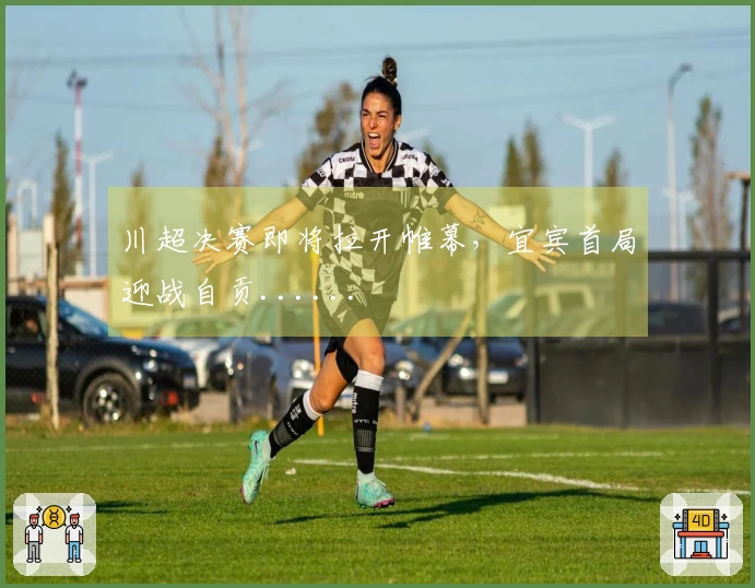 川超决赛即将拉开帷幕，宜宾首局迎战自贡......