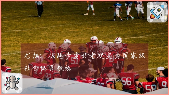 尤旭：从跑步爱好者蜕变为国家级社会体育教练