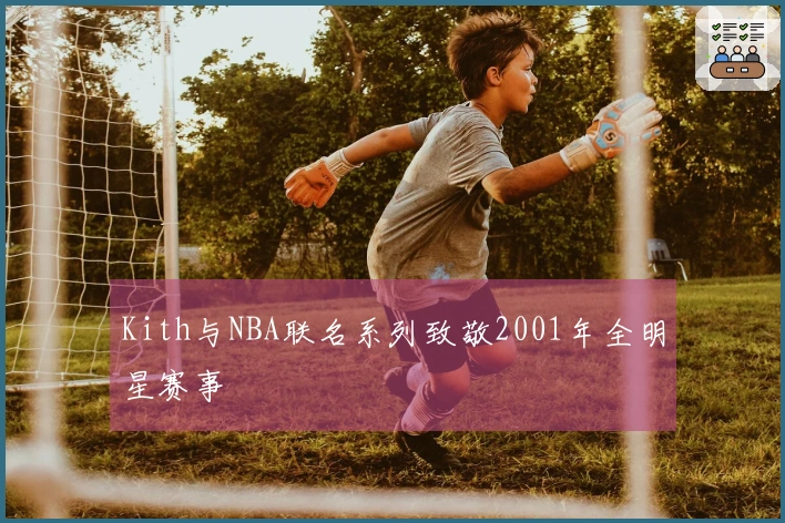 Kith与NBA联名系列致敬2001年全明星赛事