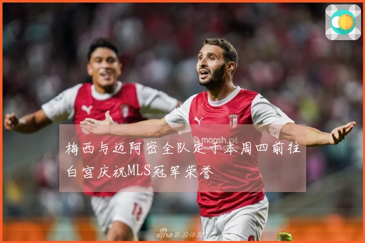 梅西与迈阿密全队定于本周四前往白宫庆祝MLS冠军荣誉