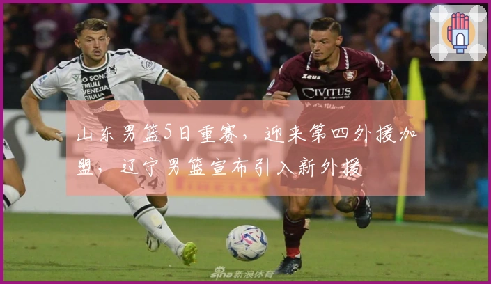 山东男篮5日重赛，迎来第四外援加盟，辽宁男篮宣布引入新外援
